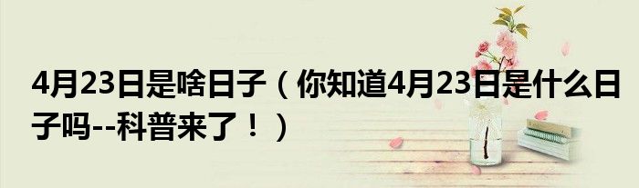 4月23日是啥日子(你知道4月23日是什么日子吗--科普来了!)