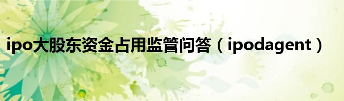 ipo大股东资金占用监管问答(ipodagent)