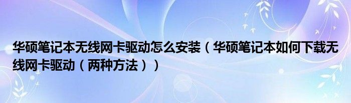 华硕笔记本无线网卡驱动怎么安装(华硕笔记本如何下载无线网卡驱动(两种方法))