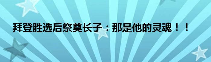 拜登胜选后祭奠长子:那是他的灵魂!!