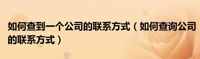 如何查到一个公司的联系方式(如何查询公司的联系方式)