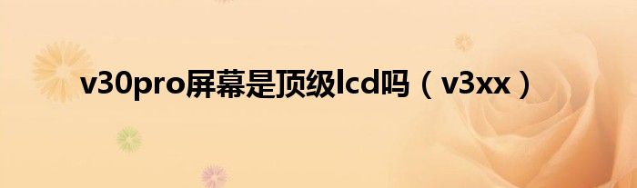 v30pro屏幕是顶级lcd吗(v3xx)