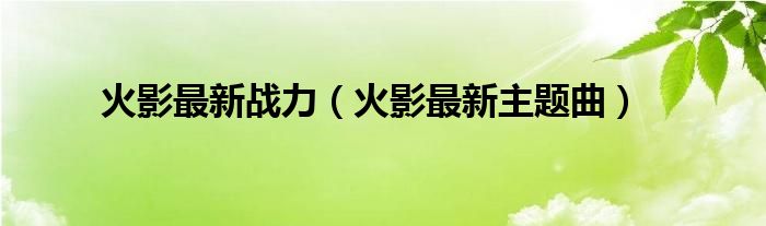 火影最新战力(火影最新主题曲)