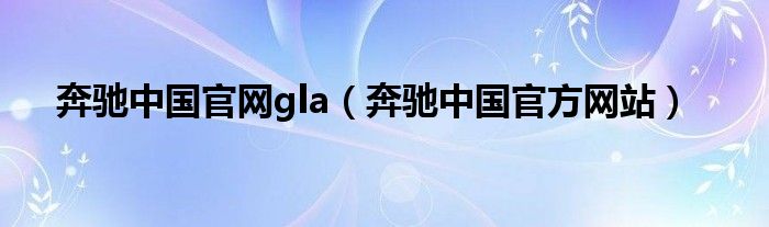 奔驰中国官网gla(奔驰中国官方网站)