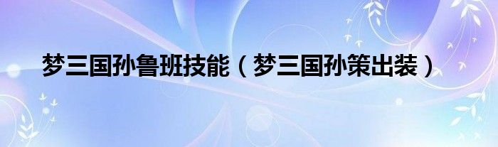 梦三国孙鲁班技能(梦三国孙策出装)
