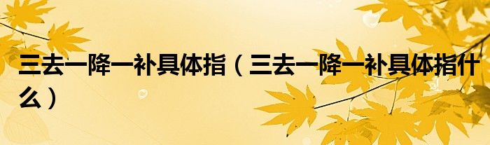 三去一降一补具体指(三去一降一补具体指什么)
