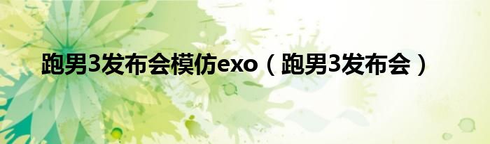 跑男3发布会模仿exo(跑男3发布会)