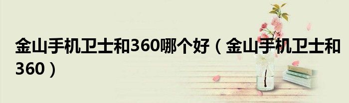 金山手机卫士和360哪个好(金山手机卫士和360)