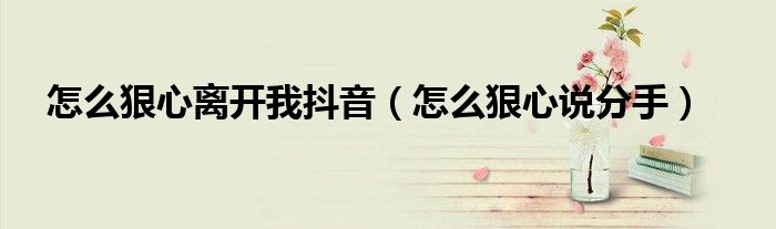 怎么狠心离开我抖音(怎么狠心说分手)