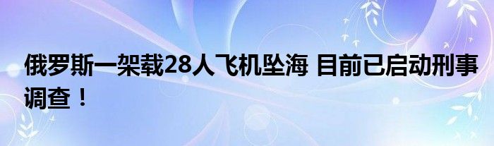 俄罗斯一架载28人飞机坠海 目前已启动刑事调查！