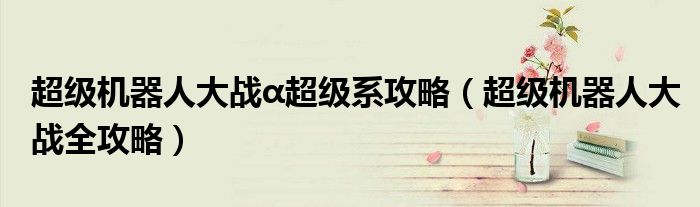 超级机器人大战α超级系攻略(超级机器人大战全攻略)