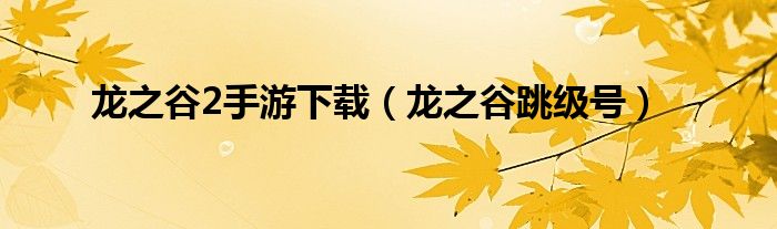 龙之谷2手游下载(龙之谷跳级号)