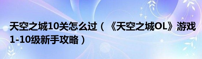 天空之城10关怎么过(《天空之城OL》游戏1-10级新手攻略)