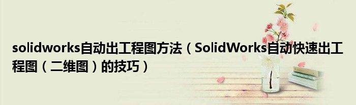 solidworks自动出工程图方法(SolidWorks自动快速出工程图(二维图)的技巧)