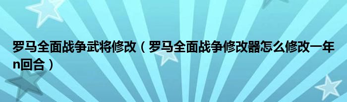 罗马全面战争武将修改(罗马全面战争修改器怎么修改一年n回合)
