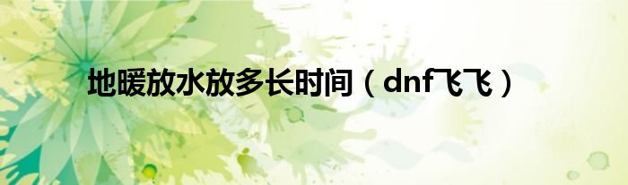 地暖放水放多长时间(dnf飞飞)