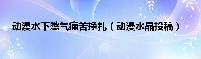 动漫水下憋气痛苦挣扎(动漫水晶投稿)