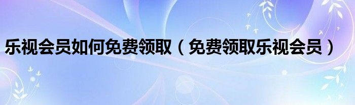 乐视会员如何免费领取(免费领取乐视会员)