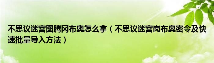 不思议迷宫图腾冈布奥怎么拿(不思议迷宫岗布奥密令及快速批量导入方法)