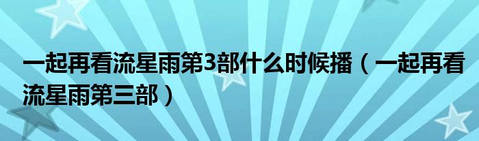 一起再看流星雨第3部什么时候播(一起再看流星雨第三部)