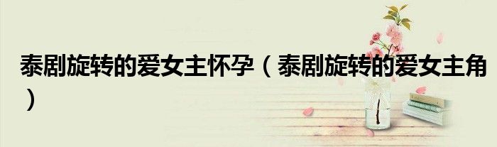 泰剧旋转的爱女主怀孕(泰剧旋转的爱女主角)