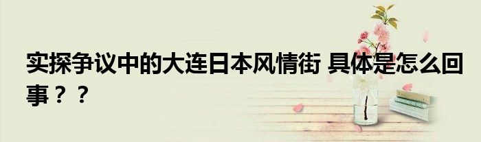 实探争议中的大连日本风情街 具体是怎么回事??