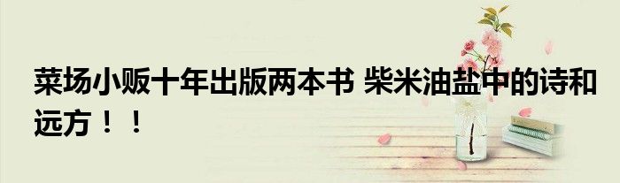 菜场小贩十年出版两本书 柴米油盐中的诗和远方！！