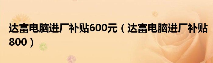 达富电脑进厂补贴600元(达富电脑进厂补贴800)