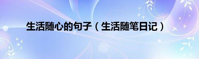 生活随心的句子(生活随笔日记)