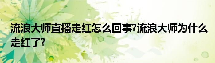 流浪大师直播走红怎么回事?流浪大师为什么走红了?