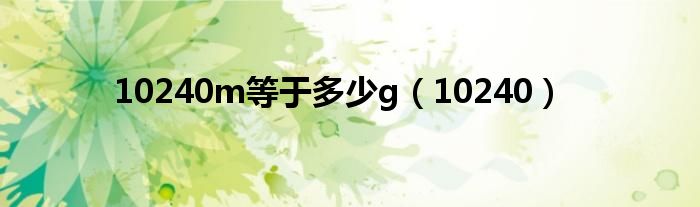 10240m等于多少g(10240)