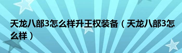 天龙八部3怎么样升王权装备(天龙八部3怎么样)