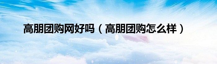 高朋团购网好吗(高朋团购怎么样)