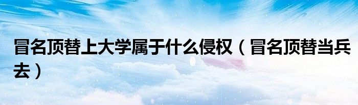 冒名顶替上大学属于什么侵权(冒名顶替当兵去)