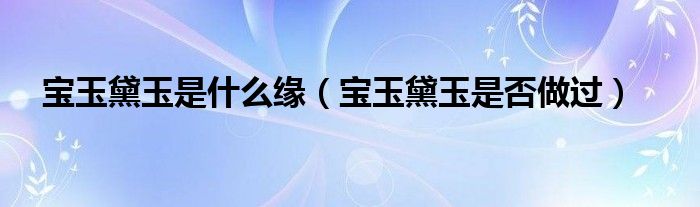 宝玉黛玉是什么缘(宝玉黛玉是否做过)