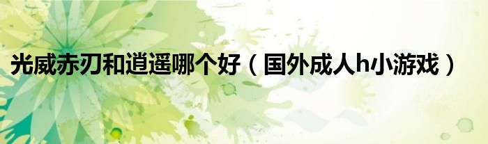 光威赤刃和逍遥哪个好(国外成人h小游戏)