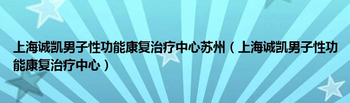 上海诚凯男子性功能康复治疗中心苏州(上海诚凯男子性功能康复治疗中心)