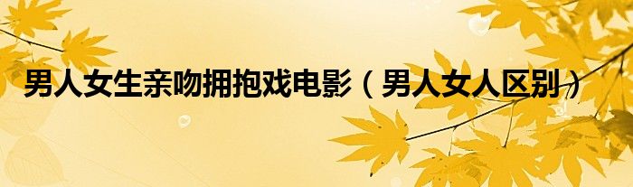 男人女生亲吻拥抱戏电影(男人女人区别)