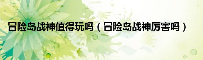 冒险岛战神值得玩吗(冒险岛战神厉害吗)