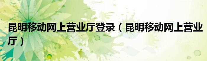 昆明移动网上营业厅登录(昆明移动网上营业厅)