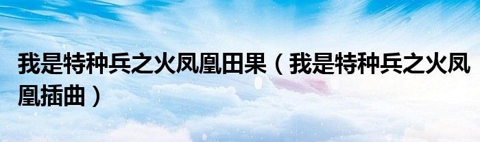 我是特种兵之火凤凰田果(我是特种兵之火凤凰插曲)