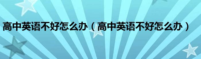 高中英语不好怎么办(高中英语不好怎么办)