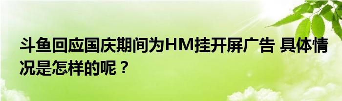 斗鱼回应国庆期间为HM挂开屏广告 具体情况是怎样的呢?