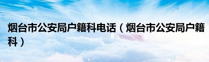 烟台市公安局户籍科电话(烟台市公安局户籍科)