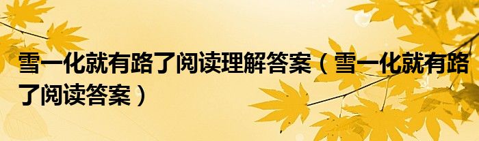 雪一化就有路了阅读理解答案(雪一化就有路了阅读答案)