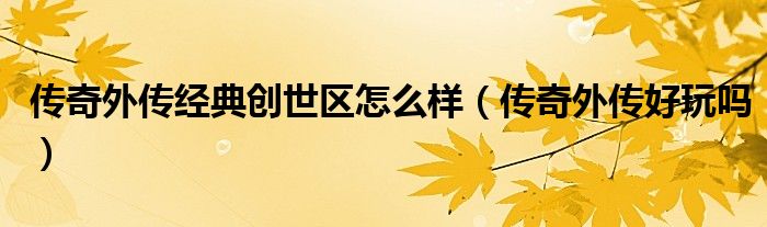 传奇外传经典创世区怎么样(传奇外传好玩吗)