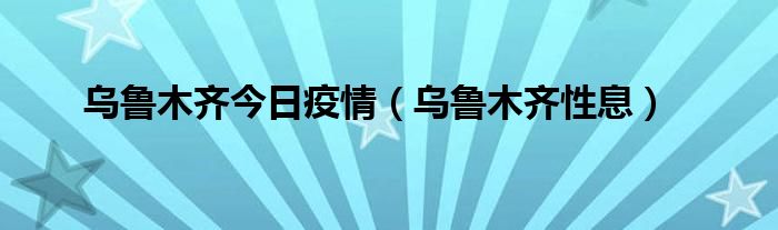 乌鲁木齐今日疫情(乌鲁木齐性息)