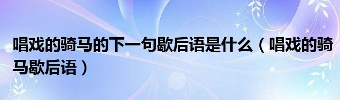 唱戏的骑马的下一句歇后语是什么(唱戏的骑马歇后语)