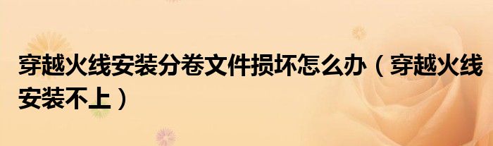 穿越火线安装分卷文件损坏怎么办(穿越火线安装不上)