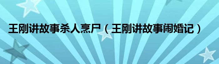 王刚讲故事杀人烹尸(王刚讲故事闹婚记)